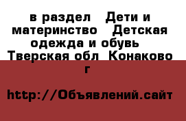  в раздел : Дети и материнство » Детская одежда и обувь . Тверская обл.,Конаково г.